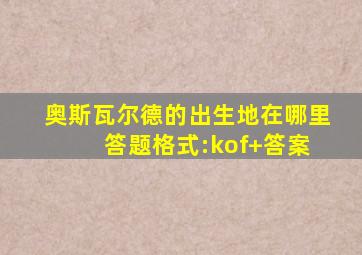 奥斯瓦尔德的出生地在哪里 答题格式:kof+答案